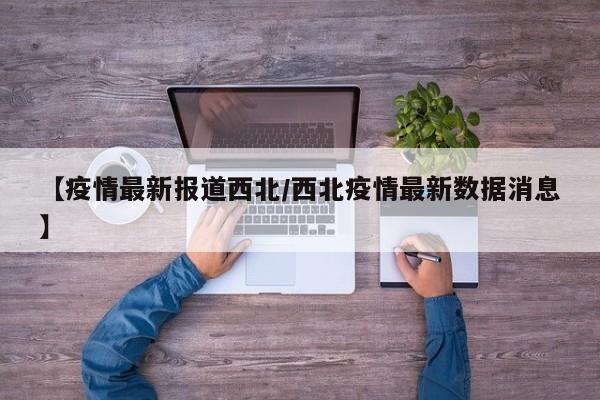 【疫情最新报道西北／西北疫情最新数据消息】