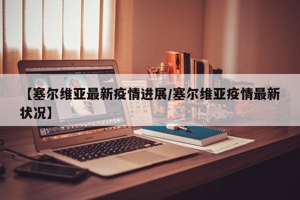 【塞尔维亚最新疫情进展／塞尔维亚疫情最新状况】