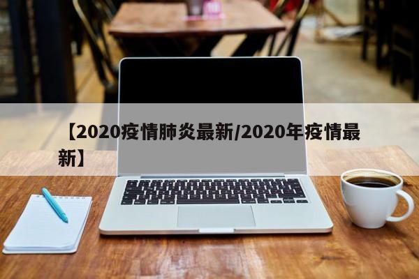 【2020疫情肺炎最新／2020年疫情最新】