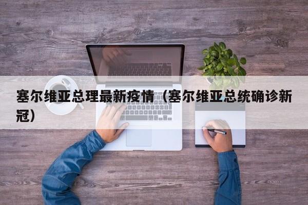 塞尔维亚总理最新疫情（塞尔维亚总统确诊新冠）