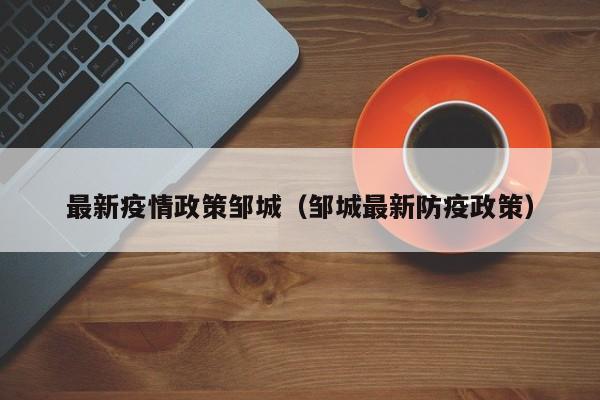 最新疫情政策邹城（邹城最新防疫政策）