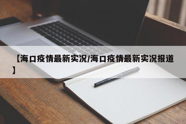 【海口疫情最新实况／海口疫情最新实况报道】