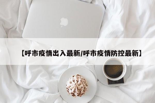 【呼市疫情出入最新／呼市疫情防控最新】