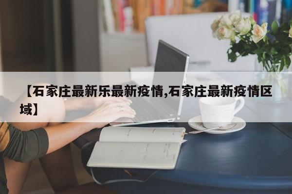 【石家庄最新乐最新疫情,石家庄最新疫情区域】