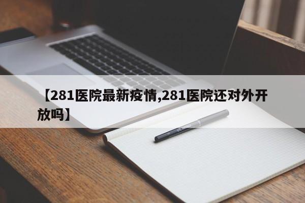 【281医院最新疫情,281医院还对外开放吗】