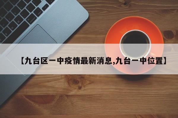 【九台区一中疫情最新消息,九台一中位置】