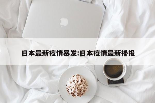 日本最新疫情暴发：日本疫情最新播报