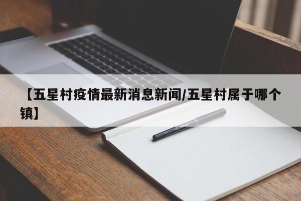 【五星村疫情最新消息新闻／五星村属于哪个镇】
