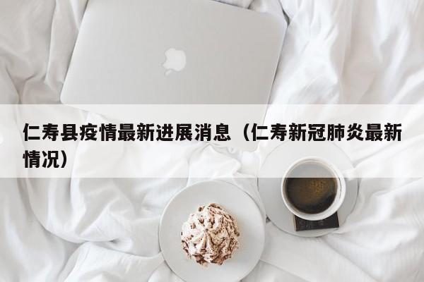 仁寿县疫情最新进展消息（仁寿新冠肺炎最新情况）