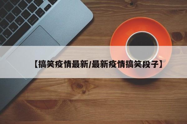 【搞笑疫情最新／最新疫情搞笑段子】
