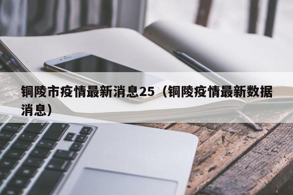 铜陵市疫情最新消息25（铜陵疫情最新数据消息）