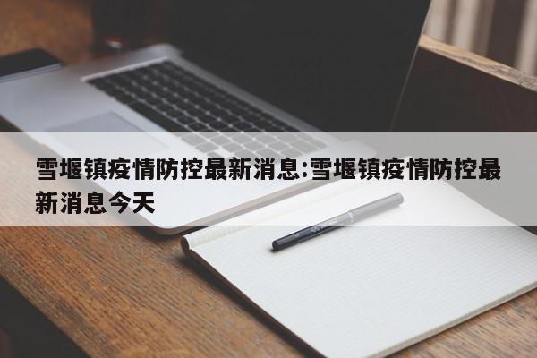 雪堰镇疫情防控最新消息：雪堰镇疫情防控最新消息今天