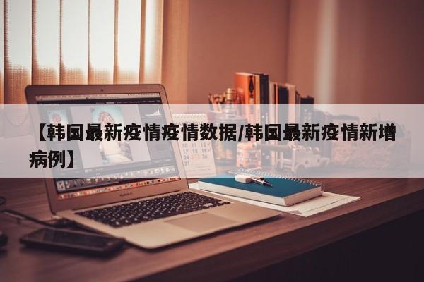 【韩国最新疫情疫情数据／韩国最新疫情新增病例】