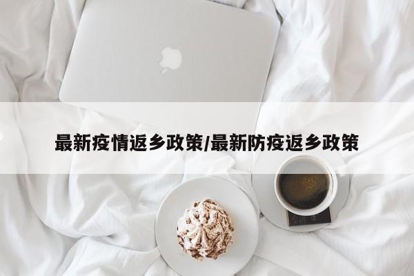最新疫情返乡政策／最新防疫返乡政策