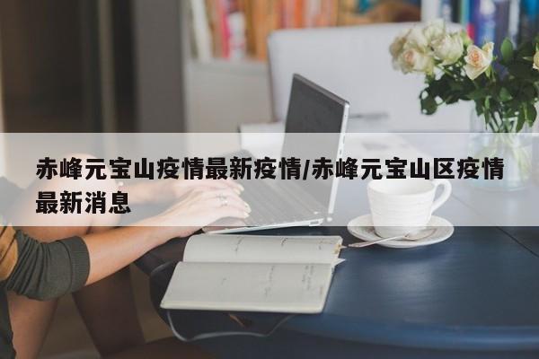 赤峰元宝山疫情最新疫情／赤峰元宝山区疫情最新消息