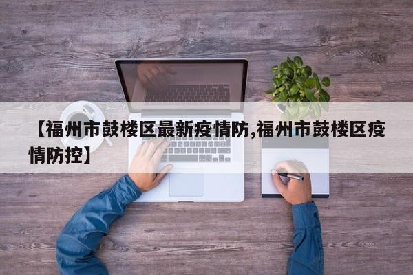 【福州市鼓楼区最新疫情防,福州市鼓楼区疫情防控】