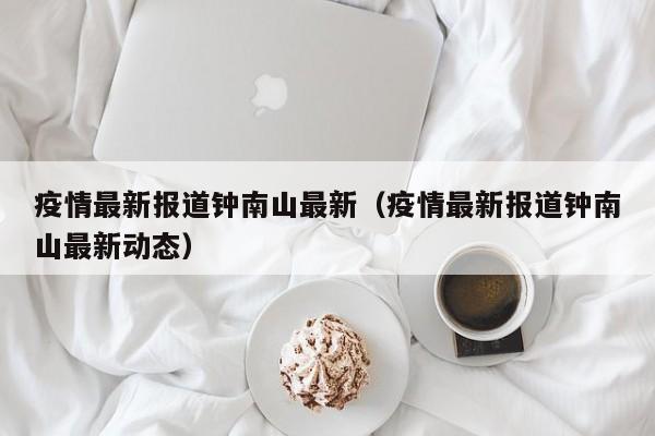 疫情最新报道钟南山最新（疫情最新报道钟南山最新动态）