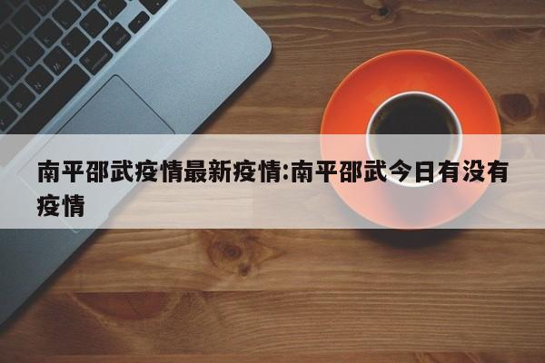 南平邵武疫情最新疫情：南平邵武今日有没有疫情