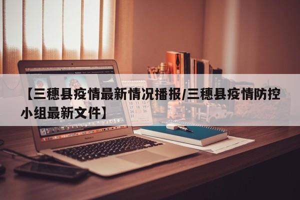 【三穗县疫情最新情况播报／三穗县疫情防控小组最新文件】