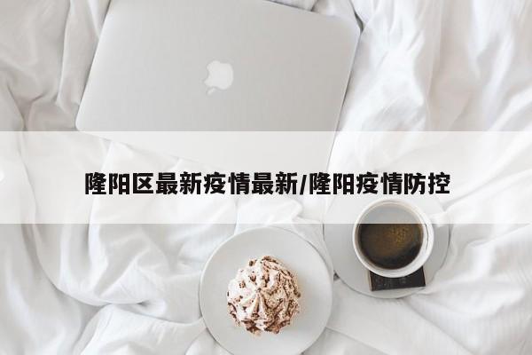 隆阳区最新疫情最新／隆阳疫情防控