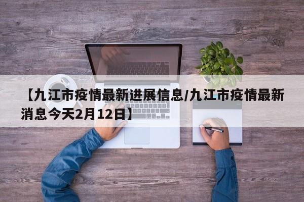 【九江市疫情最新进展信息／九江市疫情最新消息今天2月12日】