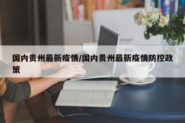国内贵州最新疫情／国内贵州最新疫情防控政策