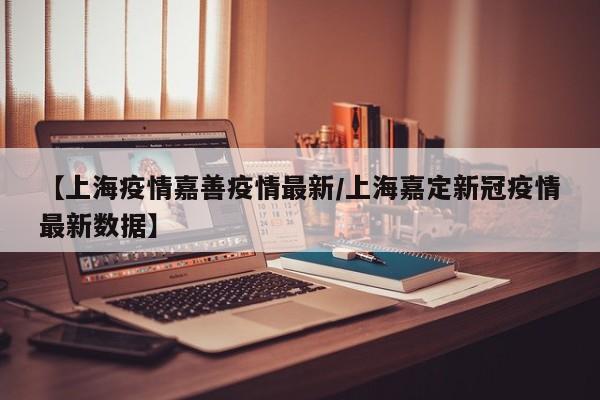 【上海疫情嘉善疫情最新／上海嘉定新冠疫情最新数据】
