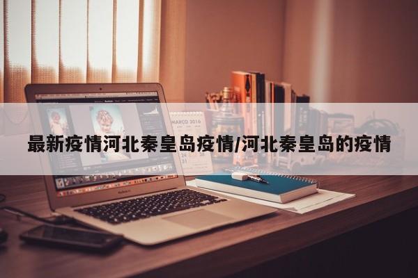 最新疫情河北秦皇岛疫情／河北秦皇岛的疫情