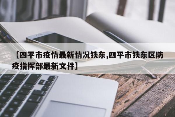【四平市疫情最新情况铁东,四平市铁东区防疫指挥部最新文件】