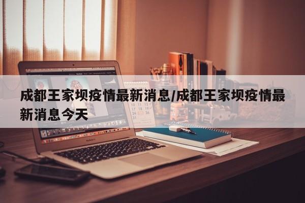 成都王家坝疫情最新消息／成都王家坝疫情最新消息今天