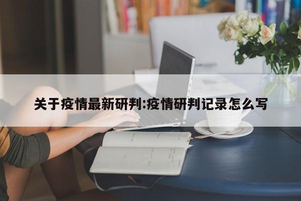 关于疫情最新研判：疫情研判记录怎么写