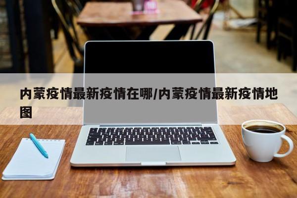内蒙疫情最新疫情在哪／内蒙疫情最新疫情地图