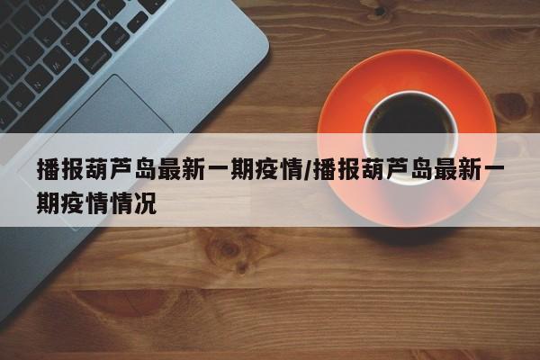 播报葫芦岛最新一期疫情／播报葫芦岛最新一期疫情情况