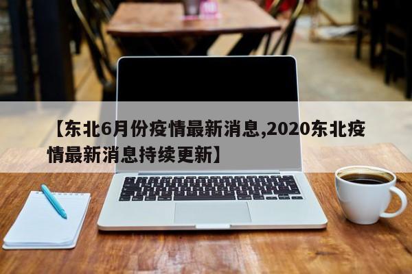 【东北6月份疫情最新消息,2020东北疫情最新消息持续更新】