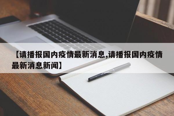 【请播报国内疫情最新消息,请播报国内疫情最新消息新闻】