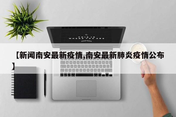 【新闻南安最新疫情,南安最新肺炎疫情公布】