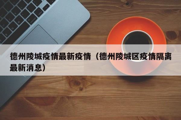 德州陵城疫情最新疫情（德州陵城区疫情隔离最新消息）