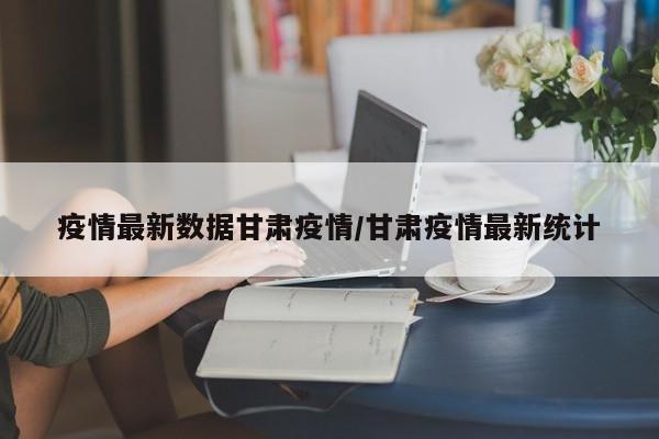 疫情最新数据甘肃疫情／甘肃疫情最新统计