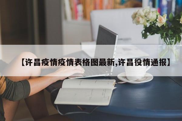 【许昌疫情疫情表格图最新,许昌役情通报】