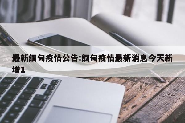 最新缅甸疫情公告：缅甸疫情最新消息今天新增1