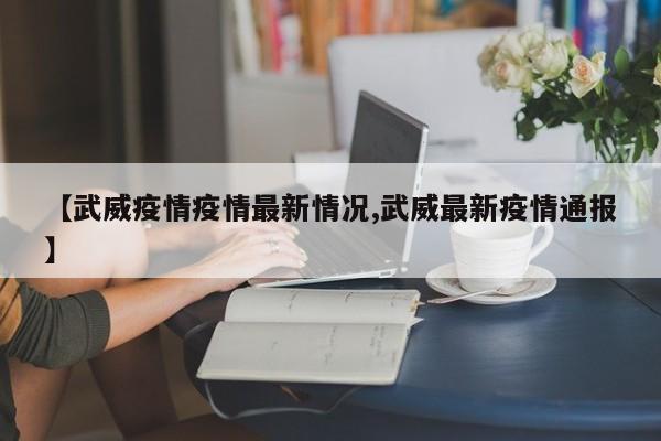 【武威疫情疫情最新情况,武威最新疫情通报】