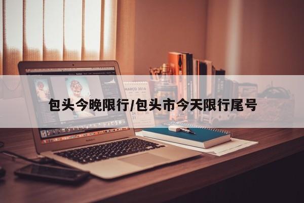 包头今晚限行／包头市今天限行尾号