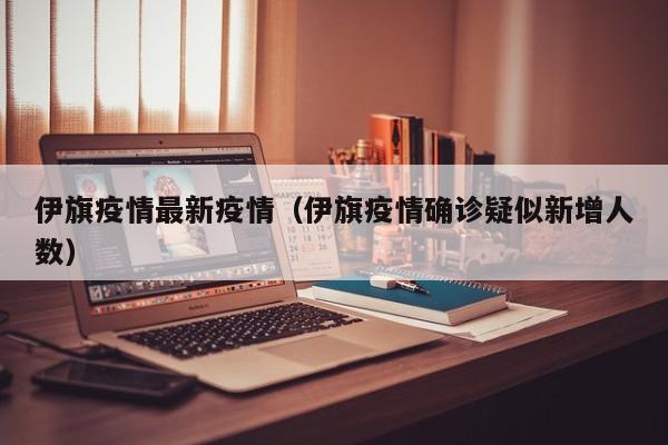 伊旗疫情最新疫情（伊旗疫情确诊疑似新增人数）