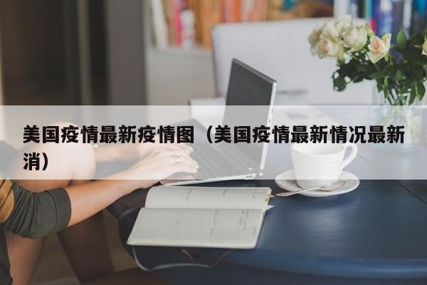 美国疫情最新疫情图（美国疫情最新情况最新消）