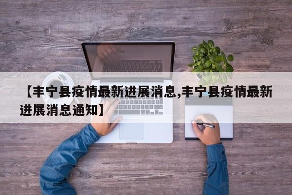 【丰宁县疫情最新进展消息,丰宁县疫情最新进展消息通知】