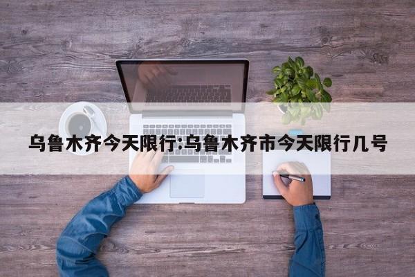 乌鲁木齐今天限行：乌鲁木齐市今天限行几号