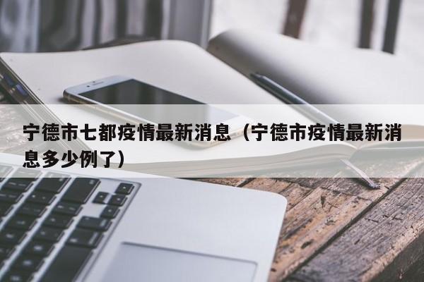 宁德市七都疫情最新消息（宁德市疫情最新消息多少例了）