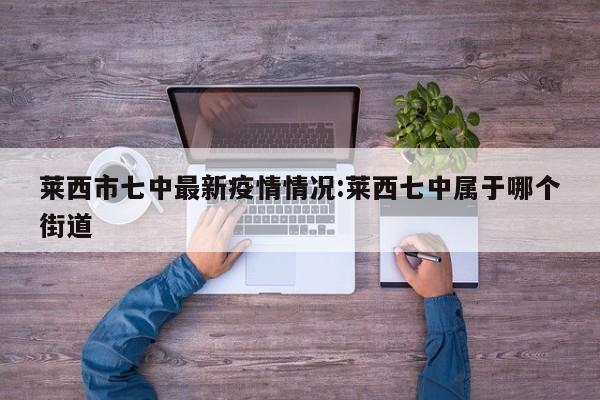 莱西市七中最新疫情情况：莱西七中属于哪个街道