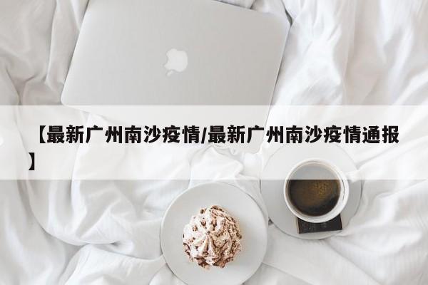 【最新广州南沙疫情／最新广州南沙疫情通报】