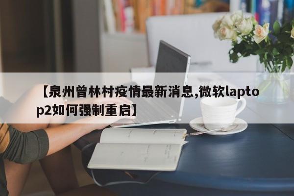 【泉州曾林村疫情最新消息,微软laptop2如何强制重启】